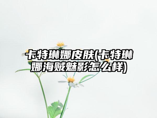 卡特琳娜皮肤(卡特琳娜海贼魅影怎么样)
