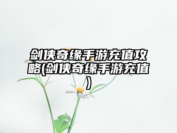 剑侠奇缘手游充值攻略(剑侠奇缘手游充值)