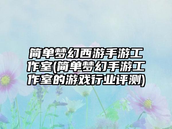 简单梦幻西游手游工作室(简单梦幻手游工作室的游戏行业评测)