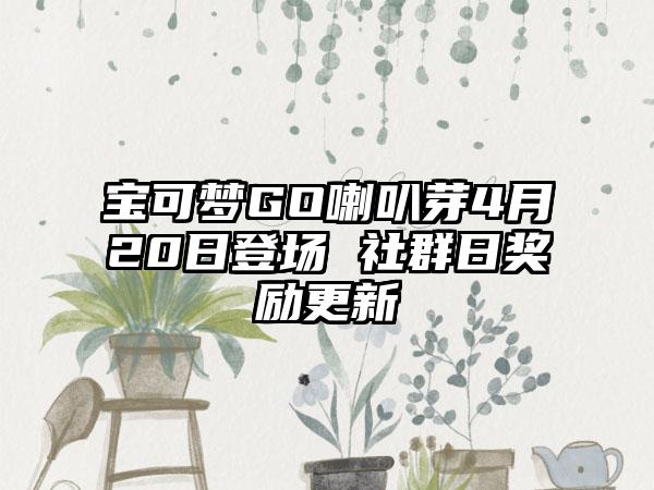 宝可梦GO喇叭芽4月20日登场 社群日奖励更新