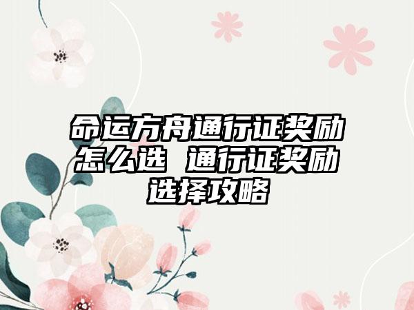 命运方舟通行证奖励怎么选 通行证奖励选择攻略