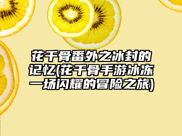 花千骨番外之冰封的记忆(花千骨手游冰冻一场闪耀的冒险之旅)