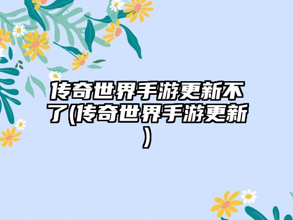 传奇世界手游更新不了(传奇世界手游更新)