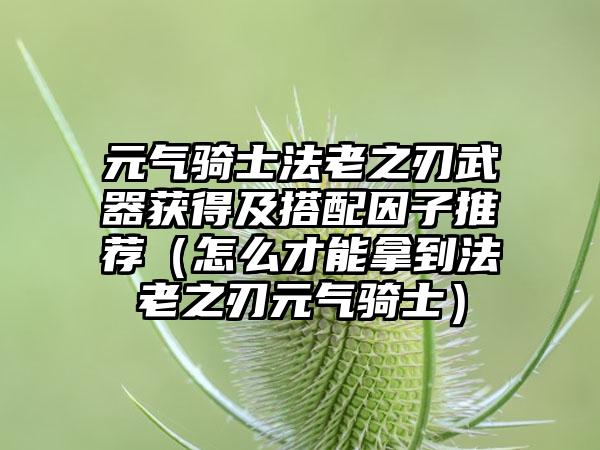 元气骑士法老之刃武器获得及搭配因子推荐（怎么才能拿到法老之刃元气骑士）