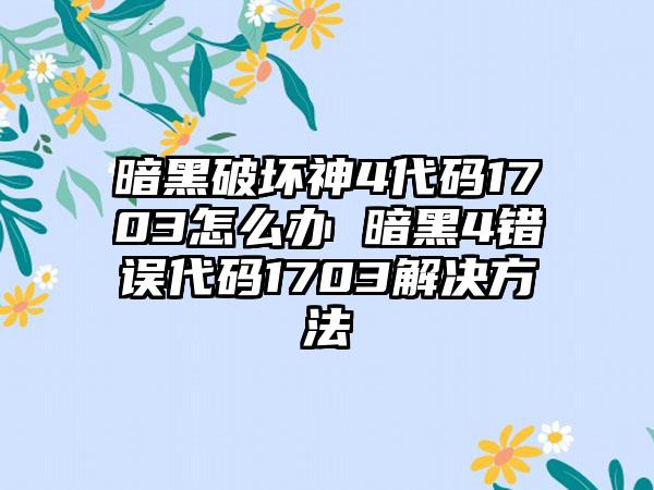 暗黑破坏神4代码1703怎么办 暗黑4错误代码1703解决方法