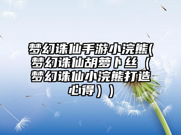 梦幻诛仙手游小浣熊(梦幻诛仙胡萝卜丝（梦幻诛仙小浣熊打造心得）)