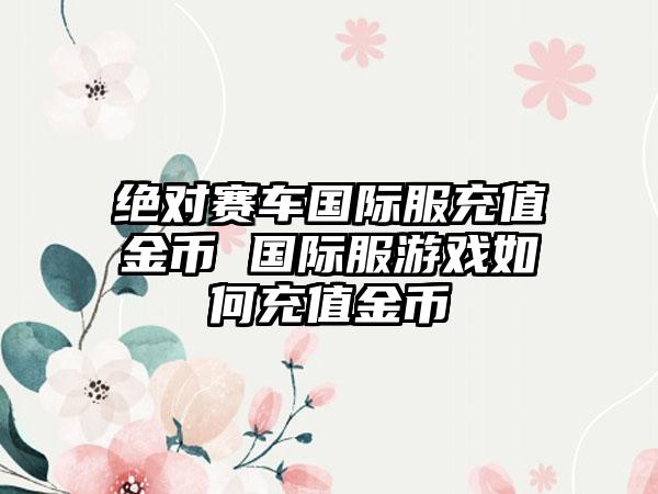 绝对赛车国际服充值金币 国际服游戏如何充值金币