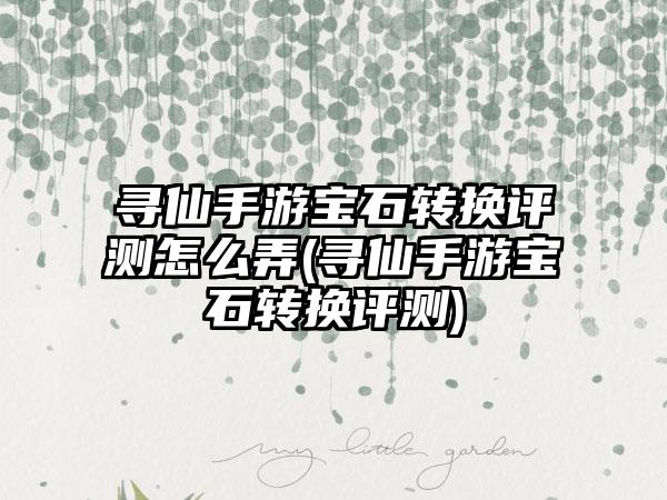 寻仙手游宝石转换评测怎么弄(寻仙手游宝石转换评测)