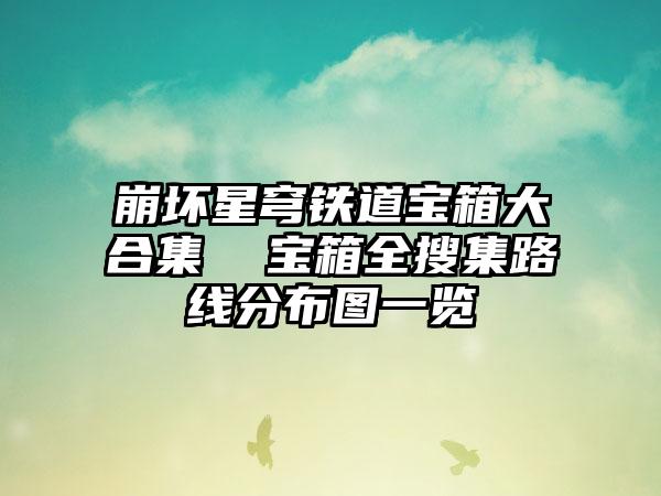 崩坏星穹铁道宝箱大合集  宝箱全搜集路线分布图一览