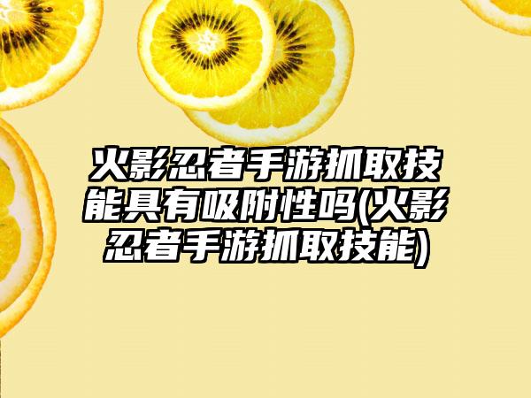 火影忍者手游抓取技能具有吸附性吗(火影忍者手游抓取技能)