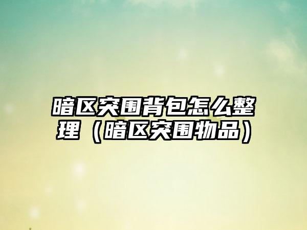 暗区突围背包怎么整理（暗区突围物品）