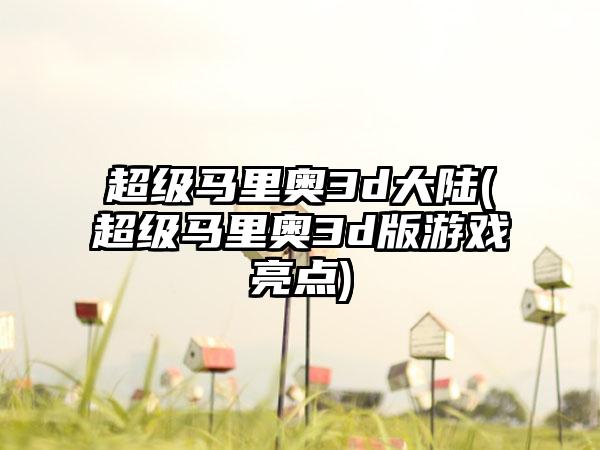 超级马里奥3d大陆(超级马里奥3d版游戏亮点)