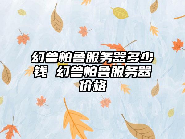幻兽帕鲁服务器多少钱 幻兽帕鲁服务器价格