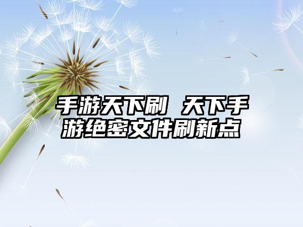 手游天下刷 天下手游绝密文件刷新点