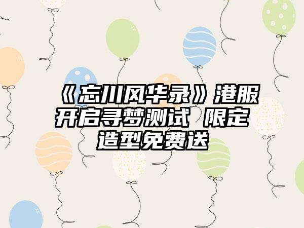 《忘川风华录》港服开启寻梦测试 限定造型免费送