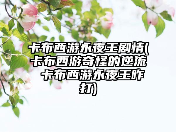 卡布西游永夜王剧情(卡布西游奇怪的逆流 卡布西游永夜王咋打)