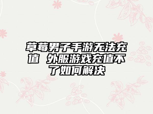 草莓男子手游无法充值 外服游戏充值不了如何解决
