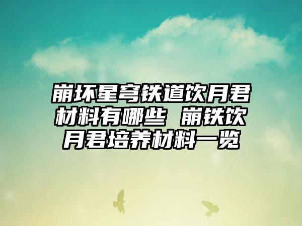崩坏星穹铁道饮月君材料有哪些 崩铁饮月君培养材料一览