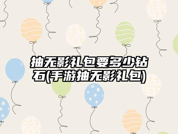 抽无影礼包要多少钻石(手游抽无影礼包)
