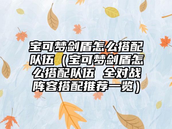 宝可梦剑盾怎么搭配队伍（宝可梦剑盾怎么搭配队伍 全对战阵容搭配推荐一览）