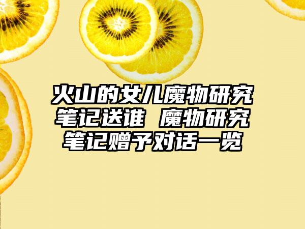 火山的女儿魔物研究笔记送谁 魔物研究笔记赠予对话一览