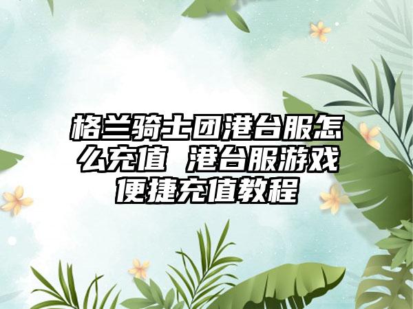 格兰骑士团港台服怎么充值 港台服游戏便捷充值教程