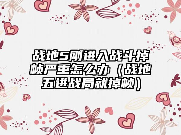 战地5刚进入战斗掉帧严重怎么办（战地五进战局就掉帧）