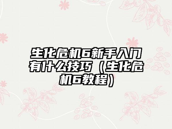 生化危机6新手入门有什么技巧（生化危机6教程）