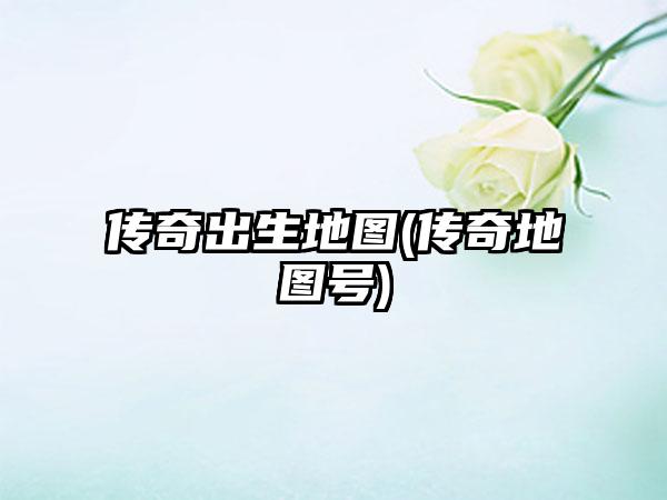 传奇出生地图(传奇地图号)