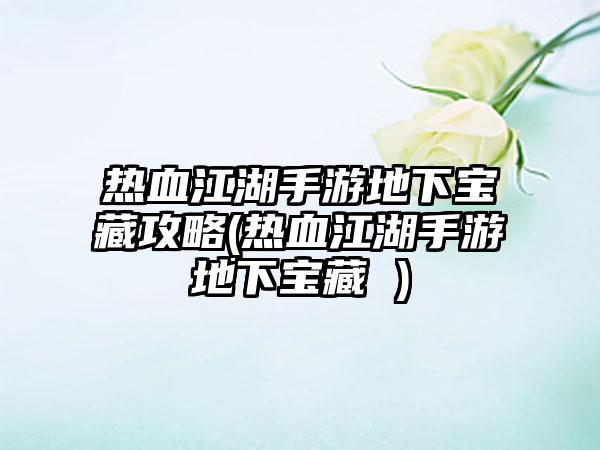热血江湖手游地下宝藏攻略(热血江湖手游地下宝藏 )