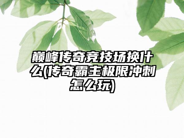 巅峰传奇竞技场换什么(传奇霸主极限冲刺怎么玩)