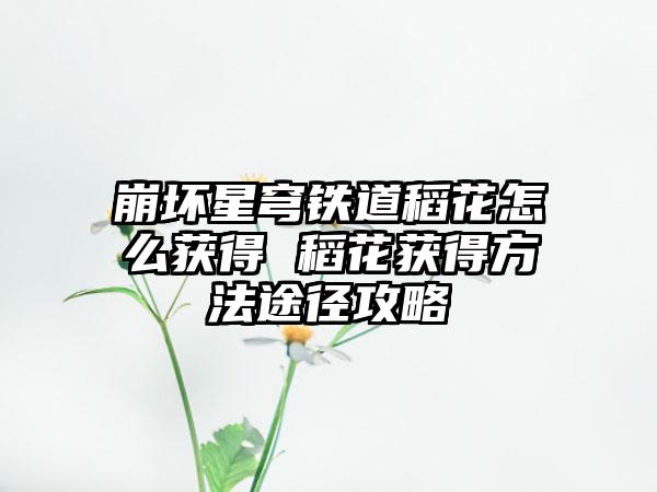 崩坏星穹铁道稻花怎么获得 稻花获得方法途径攻略