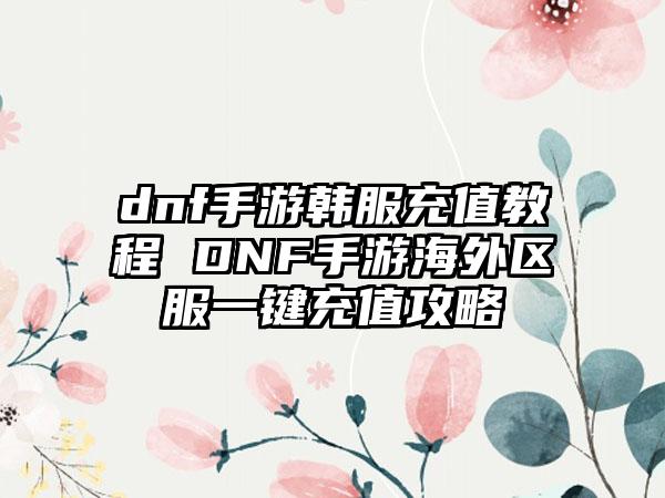 dnf手游韩服充值教程 DNF手游海外区服一键充值攻略