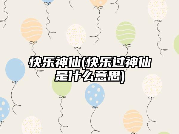快乐神仙(快乐过神仙是什么意思)