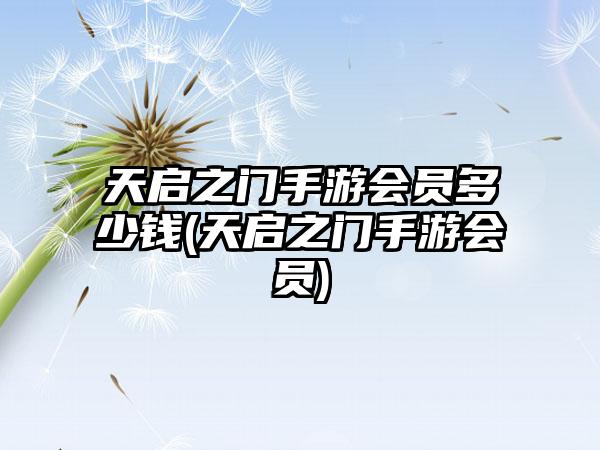 天启之门手游会员多少钱(天启之门手游会员)
