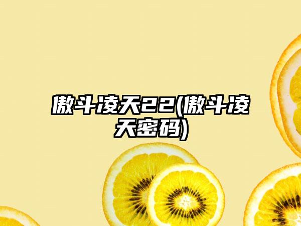 傲斗凌天22(傲斗凌天密码)