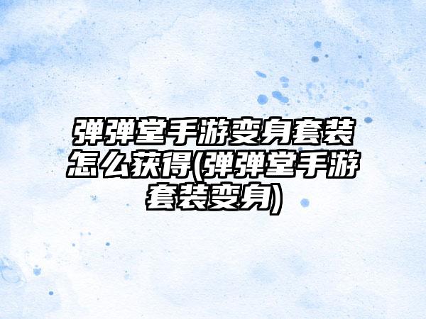 弹弹堂手游变身套装怎么获得(弹弹堂手游套装变身)