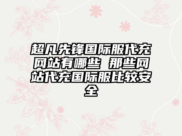 超凡先锋国际服代充网站有哪些 那些网站代充国际服比较安全