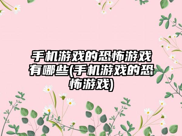 手机游戏的恐怖游戏有哪些(手机游戏的恐怖游戏)