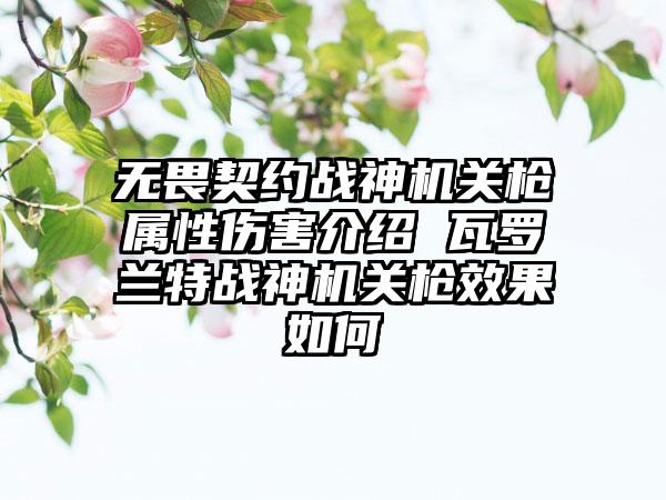 无畏契约战神机关枪属性伤害介绍 瓦罗兰特战神机关枪效果如何