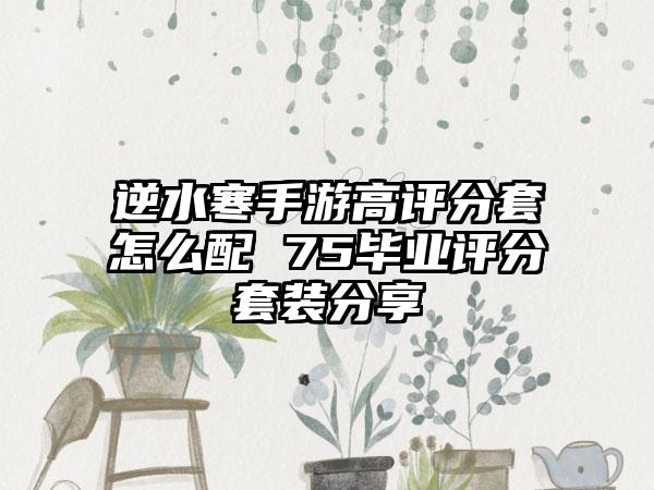 逆水寒手游高评分套怎么配 75毕业评分套装分享