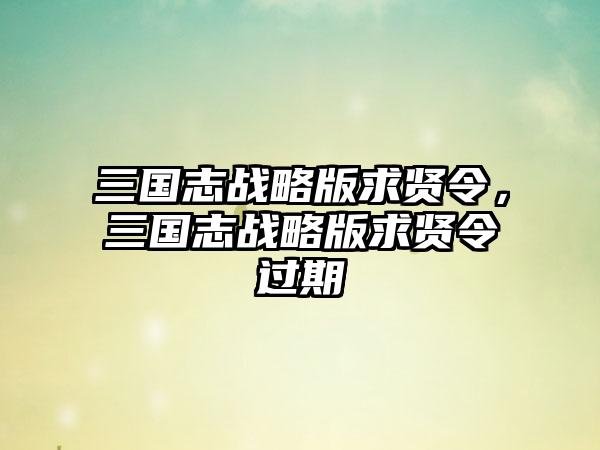 三国志战略版求贤令，三国志战略版求贤令过期