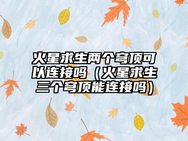 火星求生两个穹顶可以连接吗（火星求生三个穹顶能连接吗）