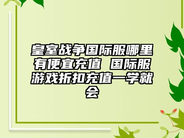 皇室战争国际服哪里有便宜充值 国际服游戏折扣充值一学就会
