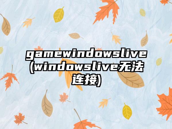 gamewindowslive(windowslive无法连接)