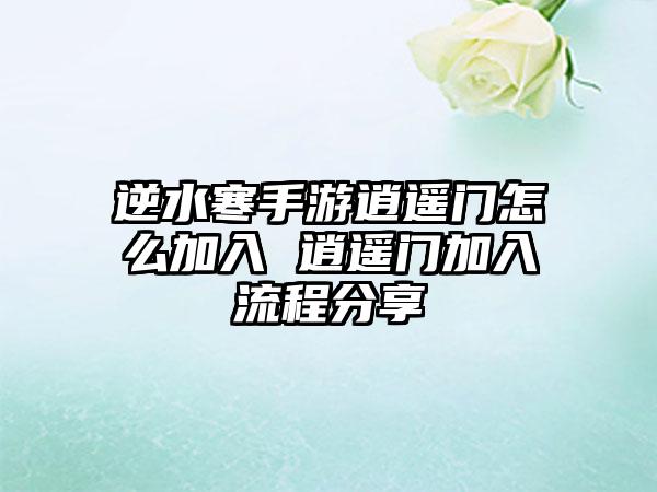 逆水寒手游逍遥门怎么加入 逍遥门加入流程分享