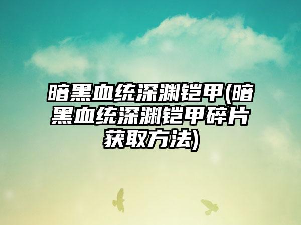 暗黑血统深渊铠甲(暗黑血统深渊铠甲碎片获取方法)