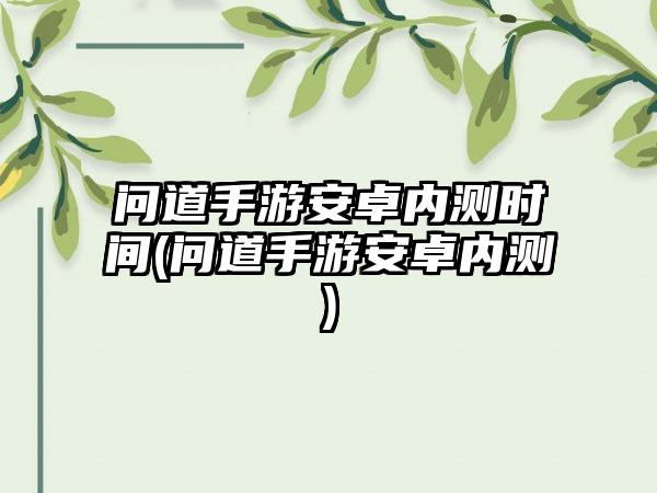 问道手游安卓内测时间(问道手游安卓内测)