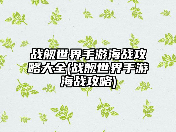 战舰世界手游海战攻略大全(战舰世界手游海战攻略)
