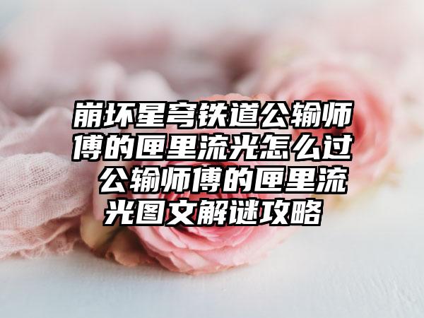 崩坏星穹铁道公输师傅的匣里流光怎么过 公输师傅的匣里流光图文解谜攻略
